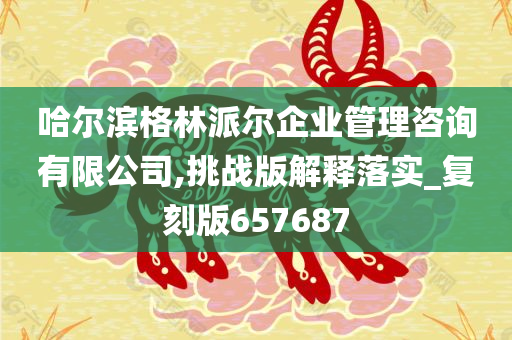 哈尔滨格林派尔企业管理咨询有限公司,挑战版解释落实_复刻版657687