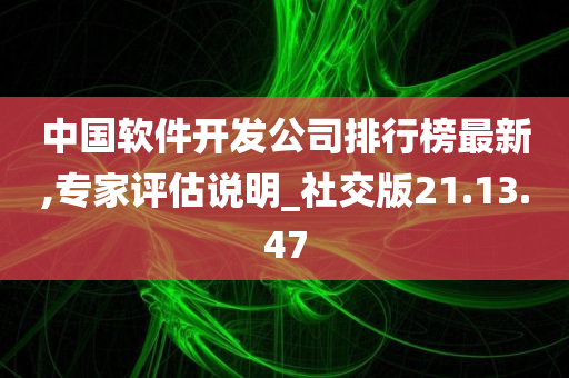 中国软件开发公司排行榜最新,专家评估说明_社交版21.13.47