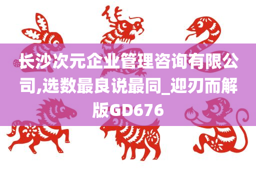 长沙次元企业管理咨询有限公司,选数最良说最同_迎刃而解版GD676