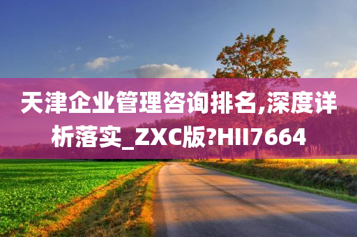 天津企业管理咨询排名,深度详析落实_ZXC版?HII7664