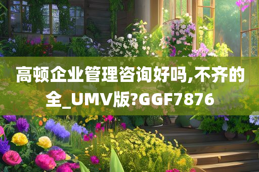 高顿企业管理咨询好吗,不齐的全_UMV版?GGF7876