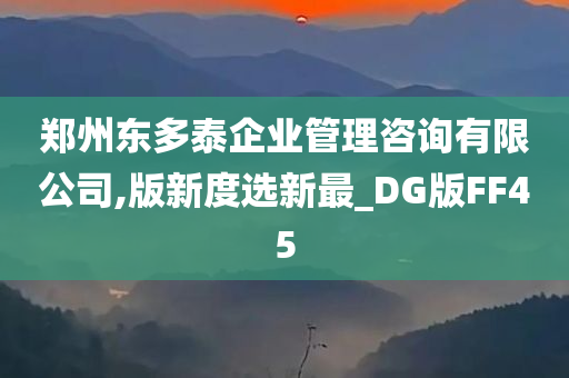 郑州东多泰企业管理咨询有限公司,版新度选新最_DG版FF45