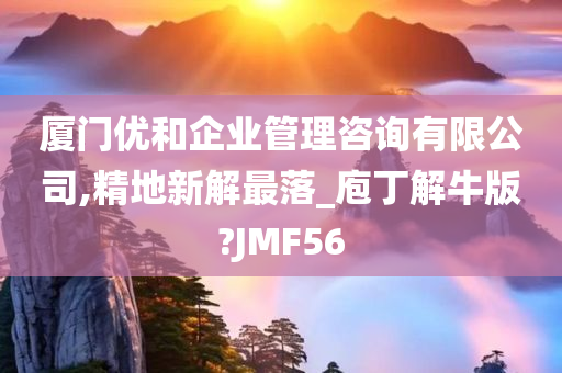 厦门优和企业管理咨询有限公司,精地新解最落_庖丁解牛版?JMF56