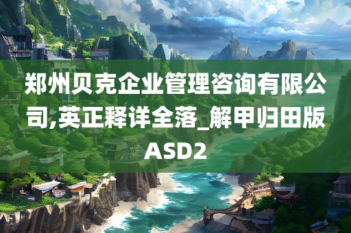 郑州贝克企业管理咨询有限公司,英正释详全落_解甲归田版ASD2