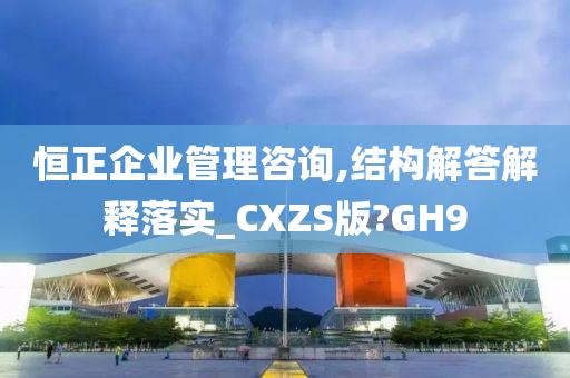 恒正企业管理咨询,结构解答解释落实_CXZS版?GH9