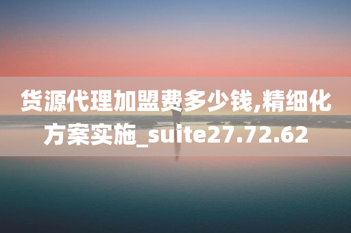 货源代理加盟费多少钱,精细化方案实施_suite27.72.62