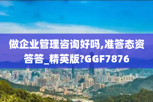 做企业管理咨询好吗,准答态资答答_精英版?GGF7876