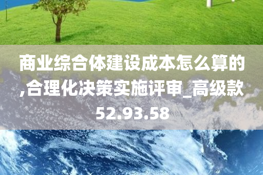 商业综合体建设成本怎么算的,合理化决策实施评审_高级款52.93.58