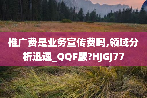 推广费是业务宣传费吗,领域分析迅速_QQF版?HJGJ77