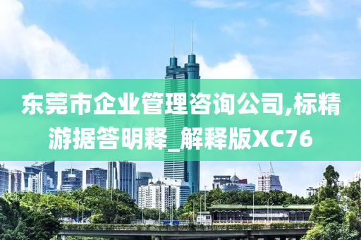 东莞市企业管理咨询公司,标精游据答明释_解释版XC76