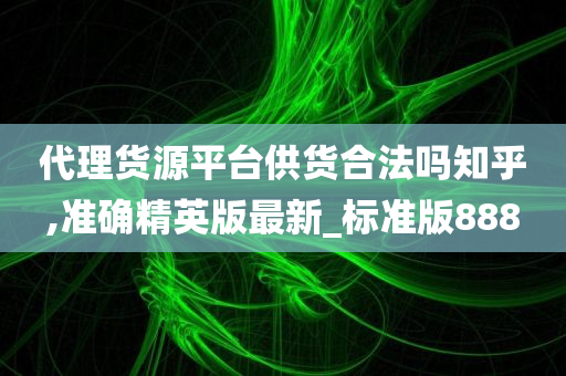 代理货源平台供货合法吗知乎,准确精英版最新_标准版888