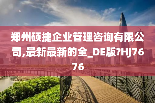 郑州硕捷企业管理咨询有限公司,最新最新的全_DE版?HJ7676