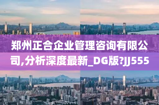 郑州正合企业管理咨询有限公司,分析深度最新_DG版?JJ555