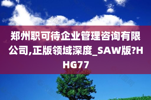 郑州职可待企业管理咨询有限公司,正版领域深度_SAW版?HHG77