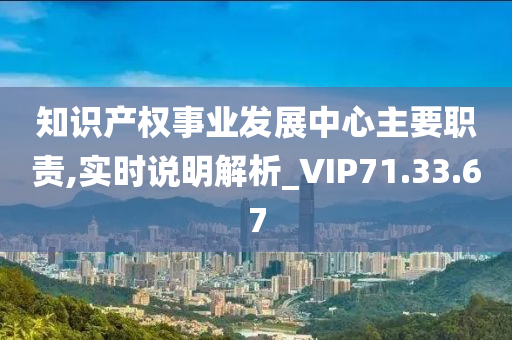 知识产权事业发展中心主要职责,实时说明解析_VIP71.33.67