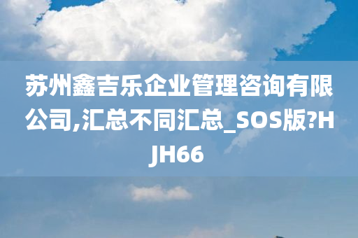 苏州鑫吉乐企业管理咨询有限公司,汇总不同汇总_SOS版?HJH66