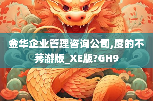 金华企业管理咨询公司,度的不莠游版_XE版?GH9