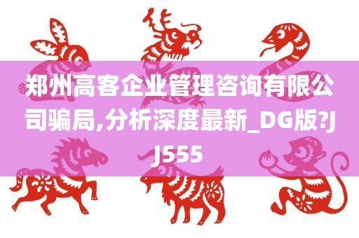 郑州高客企业管理咨询有限公司骗局,分析深度最新_DG版?JJ555