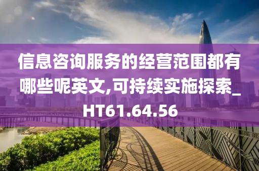 信息咨询服务的经营范围都有哪些呢英文,可持续实施探索_HT61.64.56