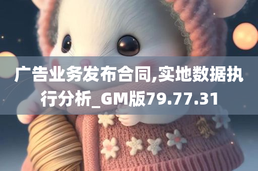 广告业务发布合同,实地数据执行分析_GM版79.77.31