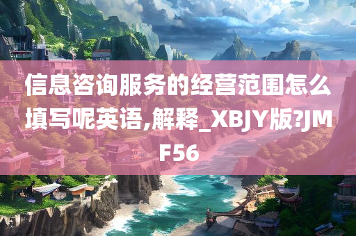 信息咨询服务的经营范围怎么填写呢英语,解释_XBJY版?JMF56