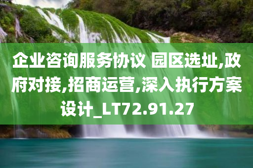 企业咨询服务协议 园区选址,政府对接,招商运营,深入执行方案设计_LT72.91.27