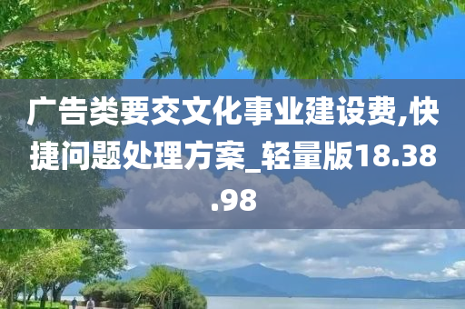 广告类要交文化事业建设费,快捷问题处理方案_轻量版18.38.98