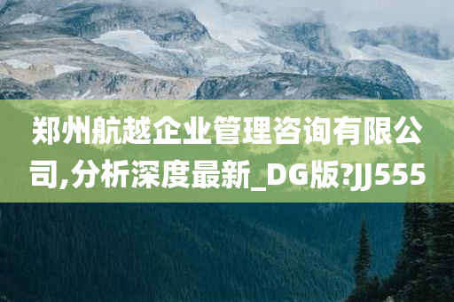 郑州航越企业管理咨询有限公司,分析深度最新_DG版?JJ555