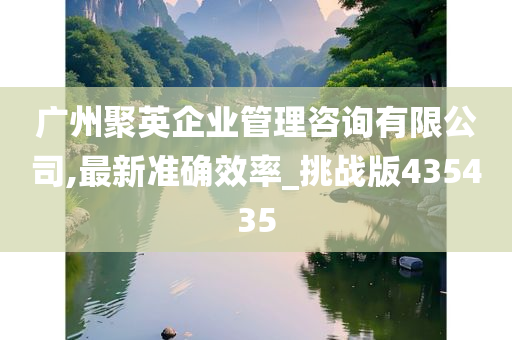 广州聚英企业管理咨询有限公司,最新准确效率_挑战版435435