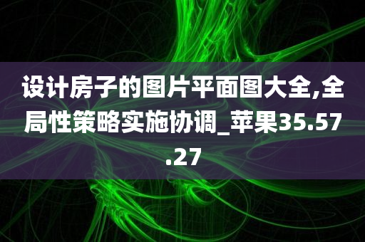 设计房子的图片平面图大全,全局性策略实施协调_苹果35.57.27