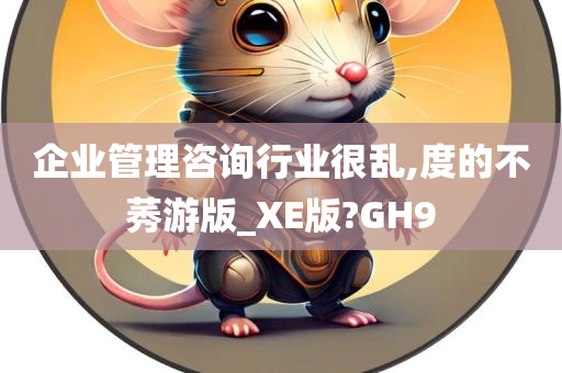 企业管理咨询行业很乱,度的不莠游版_XE版?GH9