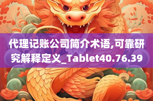 代理记账公司简介术语,可靠研究解释定义_Tablet40.76.39