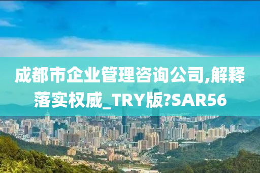 成都市企业管理咨询公司,解释落实权威_TRY版?SAR56