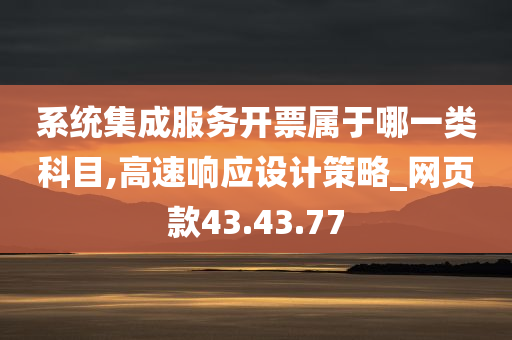 系统集成服务开票属于哪一类科目,高速响应设计策略_网页款43.43.77