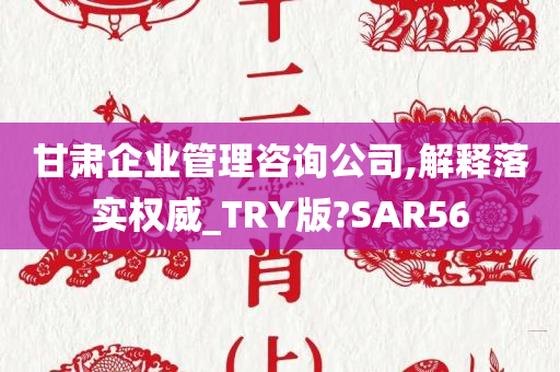 甘肃企业管理咨询公司,解释落实权威_TRY版?SAR56