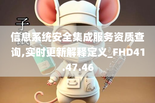 信息系统安全集成服务资质查询,实时更新解释定义_FHD41.47.46