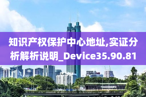 知识产权保护中心地址,实证分析解析说明_Device35.90.81