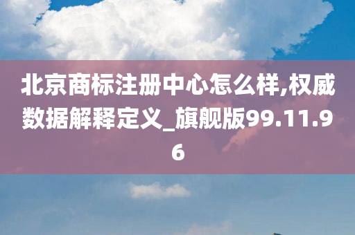 北京商标注册中心怎么样,权威数据解释定义_旗舰版99.11.96