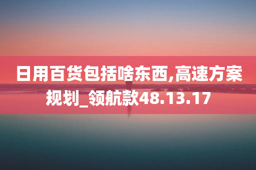 日用百货包括啥东西,高速方案规划_领航款48.13.17