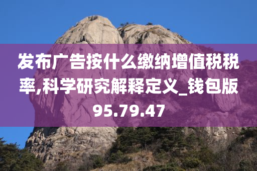 发布广告按什么缴纳增值税税率,科学研究解释定义_钱包版95.79.47