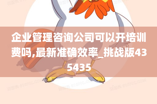 企业管理咨询公司可以开培训费吗,最新准确效率_挑战版435435