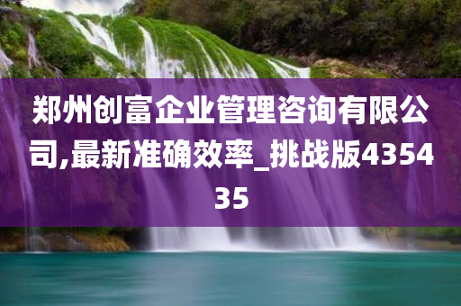 郑州创富企业管理咨询有限公司,最新准确效率_挑战版435435