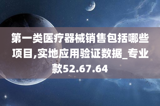 第一类医疗器械销售包括哪些项目,实地应用验证数据_专业款52.67.64