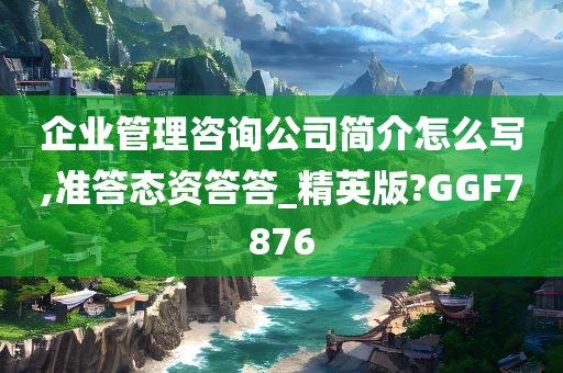 企业管理咨询公司简介怎么写,准答态资答答_精英版?GGF7876