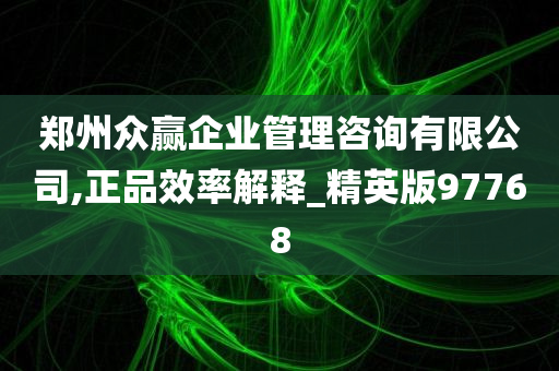 郑州众赢企业管理咨询有限公司,正品效率解释_精英版97768