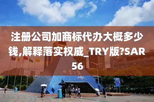 注册公司加商标代办大概多少钱,解释落实权威_TRY版?SAR56