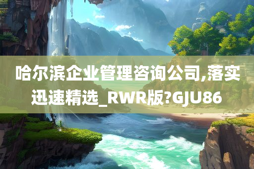 哈尔滨企业管理咨询公司,落实迅速精选_RWR版?GJU86