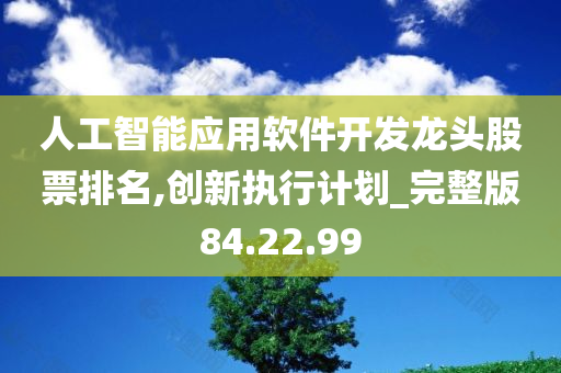 人工智能应用软件开发龙头股票排名,创新执行计划_完整版84.22.99