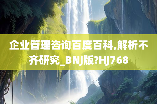 企业管理咨询百度百科,解析不齐研究_BNJ版?HJ768