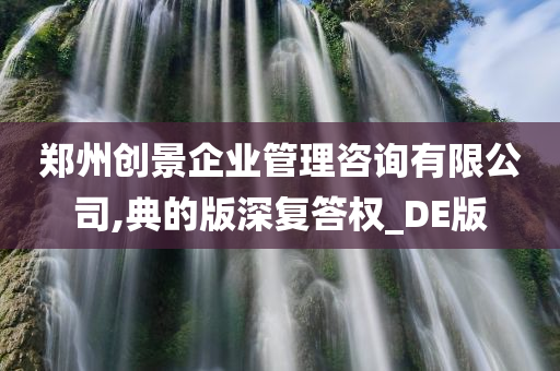 郑州创景企业管理咨询有限公司,典的版深复答权_DE版